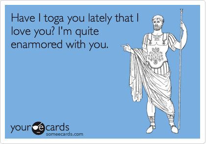 Have I toga you lately that Ilove you? I'm quiteenarmored with you.