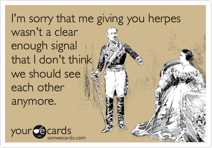 I'm sorry that me giving you herpes wasn't a clear
enough signal
that I don't think
we should see
each other
anymore.