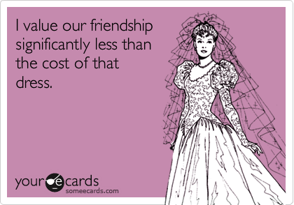 I value our friendship
significantly less than 
the cost of that
dress.
