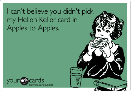 I can't believe you didn't pick
my Hellen Keller card in
Apples to Apples.