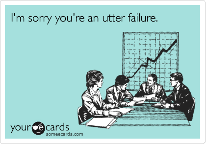 I'm sorry you're an utter failure.