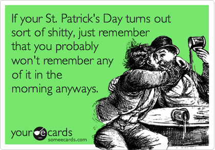 If your St. Patrick's Day turns out sort of shitty, just remember
that you probably
won't remember any
of it in the
morning anyways.