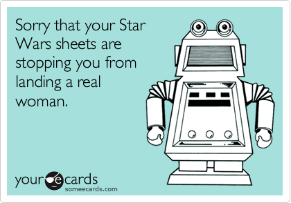 Sorry that your Star
Wars sheets are
stopping you from
landing a real
woman. 