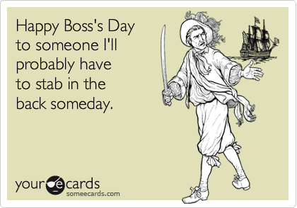 Happy Boss's Day 
to someone I'll 
probably have
to stab in the 
back someday.
