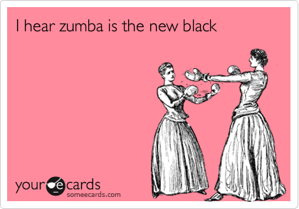 I hear zumba is the new black