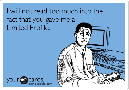 I will not read too much into the fact that you gave me a
Limited Profile.