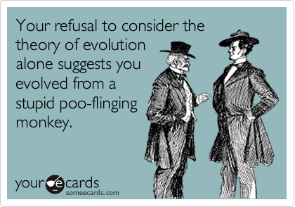 Your refusal to consider the
theory of evolution
alone suggests you
evolved from a
stupid poo-flinging
monkey.