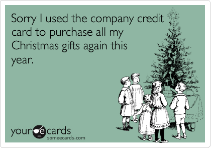 Sorry I used the company credit
card to purchase all my
Christmas gifts again this
year.