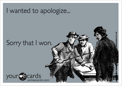 I wanted to apologize...



Sorry that I won. 
