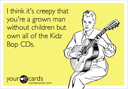I think it's creepy thatyou're a grown manwithout children butown all of the KidzBop CDs.