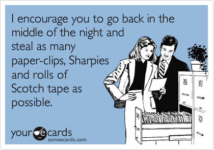 I encourage you to go back in the middle of the night and
steal as many
paper-clips, Sharpies
and rolls of
Scotch tape as
possible.