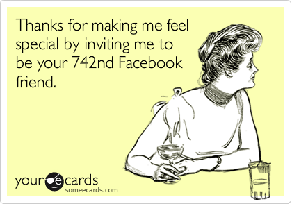 Thanks for making me feelspecial by inviting me tobe your 742nd Facebookfriend.