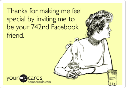 Thanks for making me feel
special by inviting me to
be your 742nd Facebook
friend.