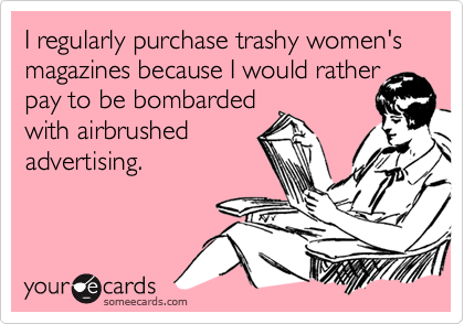I regularly purchase trashy women's magazines because I would ratherpay to be bombarded with airbrushedadvertising.
