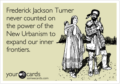 Frederick Jackson Turner
never counted on
the power of the
New Urbanism to
expand our inner
frontiers.