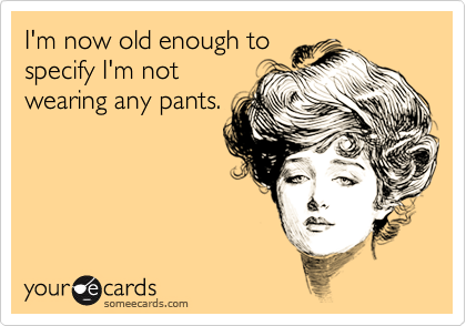 I'm now old enough tospecify I'm notwearing any pants.