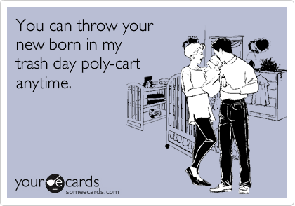 You can throw your
new born in my 
trash day poly-cart 
anytime.