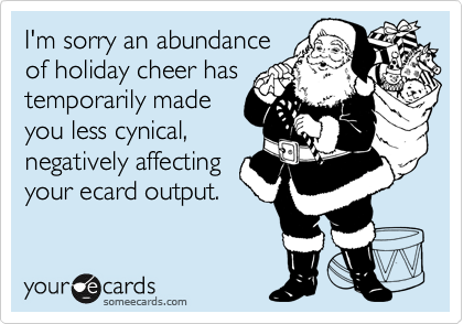 I'm sorry an abundance
of holiday cheer has
temporarily made
you less cynical, 
negatively affecting
your ecard output.