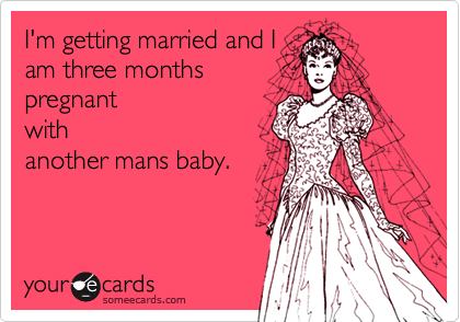 I'm getting married and I
am three months
pregnant
with
another mans baby.
