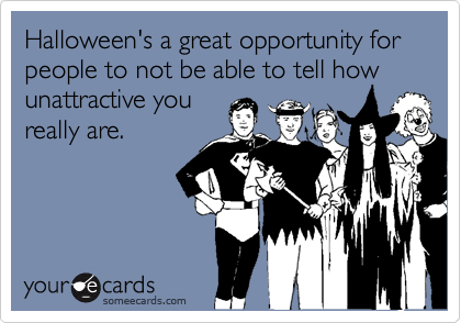 Halloween's a great opportunity for people to not be able to tell how unattractive you
really are.