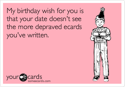 My birthday wish for you is
that your date doesn't see
the more depraved ecards
you've written.