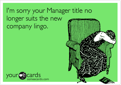 I'm sorry your Manager title no longer suits the newcompany lingo.