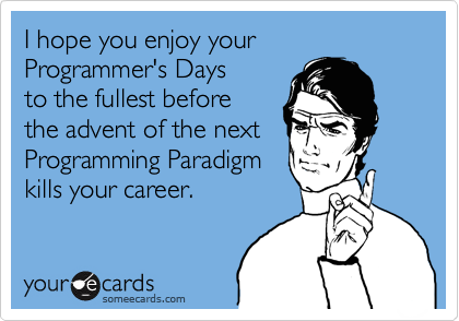 I hope you enjoy your
Programmer's Days
to the fullest before
the advent of the next
Programming Paradigm
kills your career.