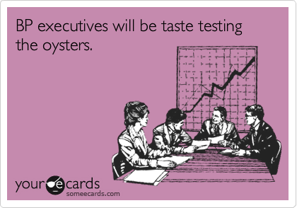 BP executives will be taste testing the oysters.