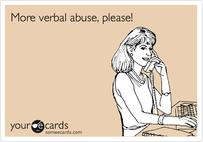More verbal abuse, please!