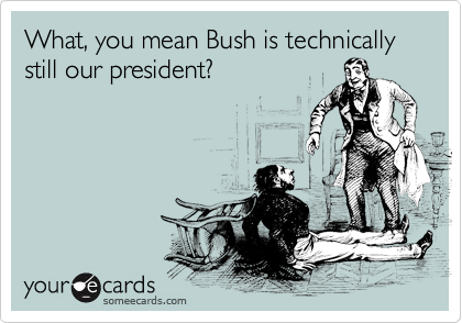 What, you mean Bush is technically still our president?