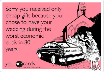 Sorry you received only 
cheap gifts because you 
chose to have your 
wedding during the
worst economic
crisis in 80
years.