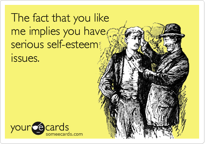 The fact that you like
me implies you have
serious self-esteem
issues.