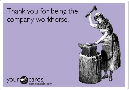 Thank you for being the
company workhorse.
