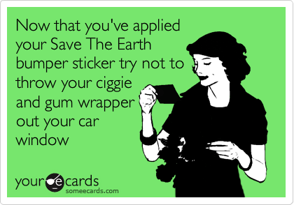 Now that you've appliedyour Save The Earthbumper sticker try not tothrow your ciggieand gum wrapperout your carwindow