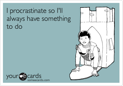 I procrastinate so I'll
always have something
to do