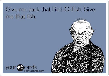 Give me back that Filet-O-Fish. Give me that fish.