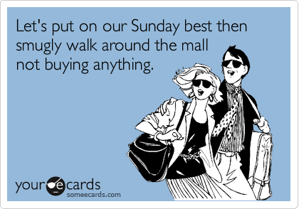 Let's put on our Sunday best then smugly walk around the mall
not buying anything.
