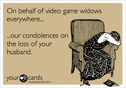 On behalf of video game widows everywhere...

...our condolences on
the loss of your
husband.
