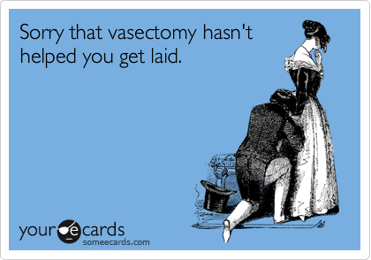 Sorry that vasectomy hasn't
helped you get laid.