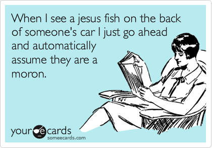 When I see a jesus fish on the back of someone's car I just go aheadand automaticallyassume they are amoron.