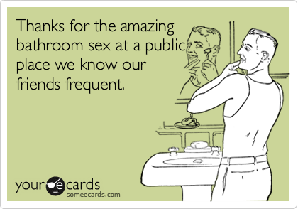 Thanks for the amazingbathroom sex at a publicplace we know ourfriends frequent.