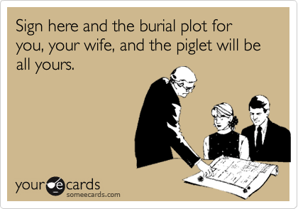 Sign here and the burial plot for you, your wife, and the piglet will be all yours.