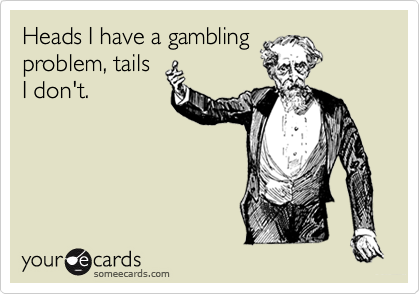 Heads I have a gambling problem, tailsI don't.