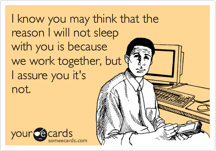 I know you may think that the reason I will not sleepwith you is becausewe work together, butI assure you it'snot.