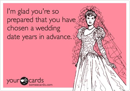 I'm glad you're so prepared that you havechosen a weddingdate years in advance.