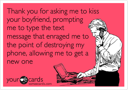 Thank you for asking me to kiss your boyfriend, prompting
me to type the text
message that enraged me to
the point of destroying my
phone, allowing me to get a
new one 