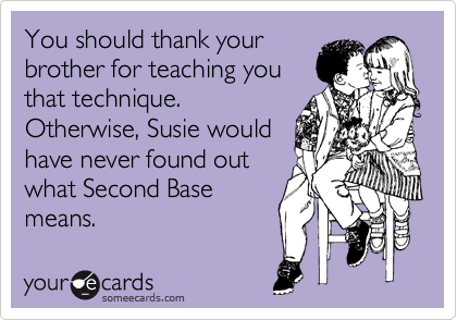 You should thank your
brother for teaching you
that technique.
Otherwise, Susie would
have never found out
what Second Base
means.