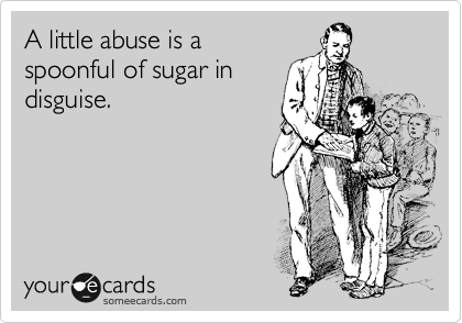 A little abuse is a
spoonful of sugar in
disguise. 