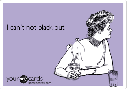 I can't not black out.