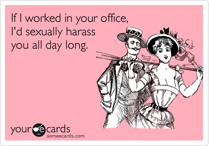 If I worked in your office,I'd sexually harassyou all day long.